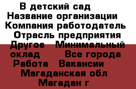 В детский сад № 1 › Название организации ­ Компания-работодатель › Отрасль предприятия ­ Другое › Минимальный оклад ­ 1 - Все города Работа » Вакансии   . Магаданская обл.,Магадан г.